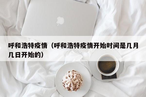 呼和浩特疫情（呼和浩特疫情开始时间是几月几日开始的）