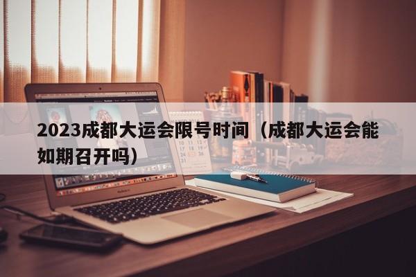 2023成都大运会限号时间（成都大运会能如期召开吗）