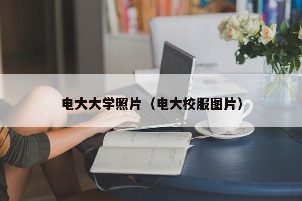 电大大学照片（电大校服图片）