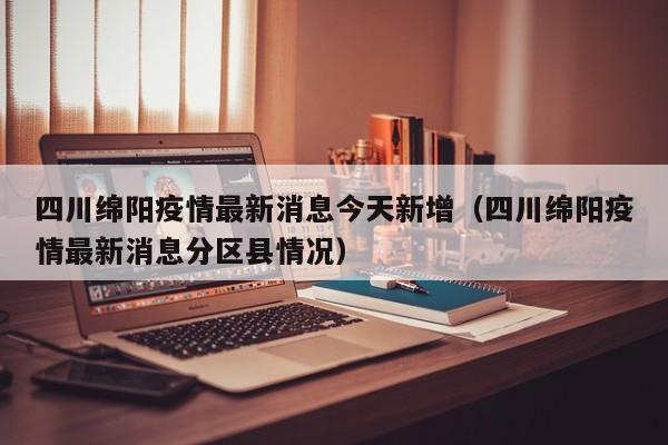 四川绵阳疫情最新消息今天新增（四川绵阳疫情最新消息分区县情况）