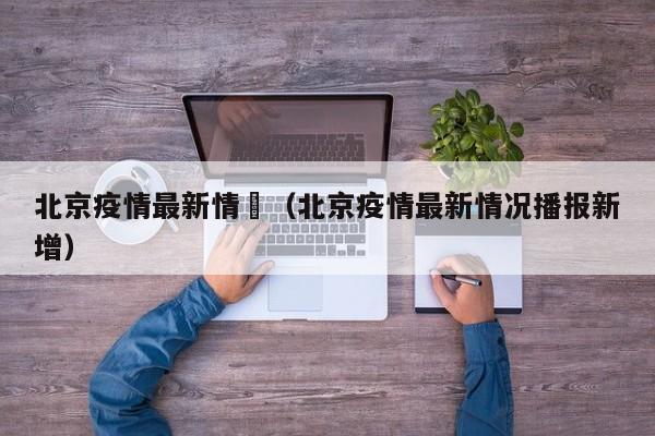 北京疫情最新情況（北京疫情最新情况播报新增）