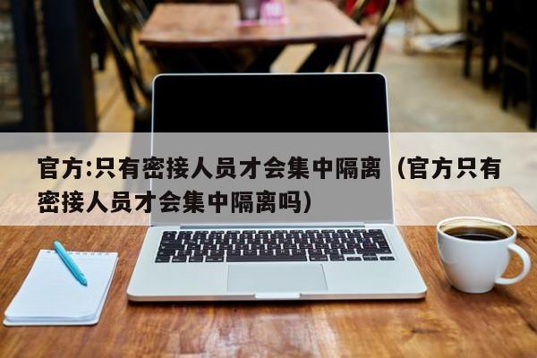 官方:只有密接人员才会集中隔离（官方只有密接人员才会集中隔离吗）