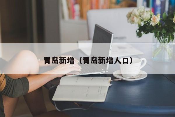 青岛新增（青岛新增人口）
