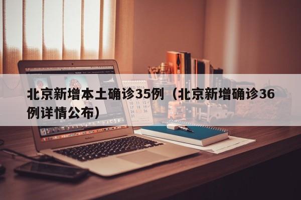 北京新增本土确诊35例（北京新增确诊36例详情公布）