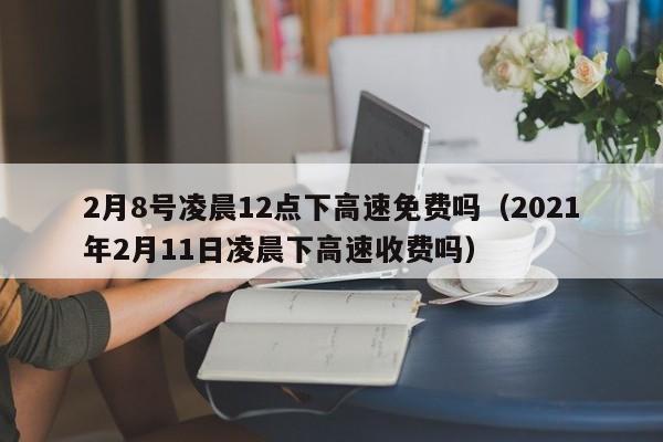 2月8号凌晨12点下高速免费吗（2021年2月11日凌晨下高速收费吗）