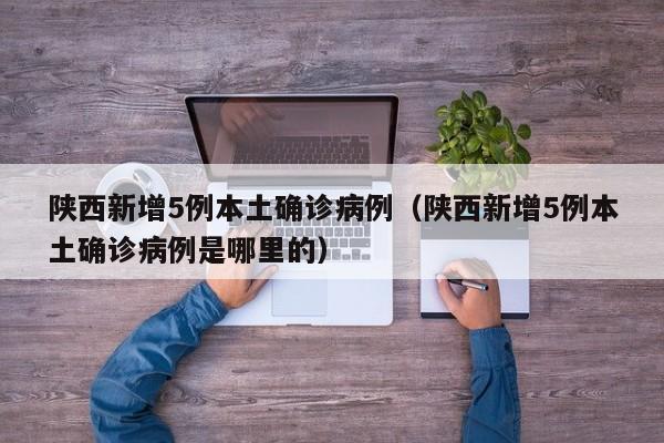 陕西新增5例本土确诊病例（陕西新增5例本土确诊病例是哪里的）