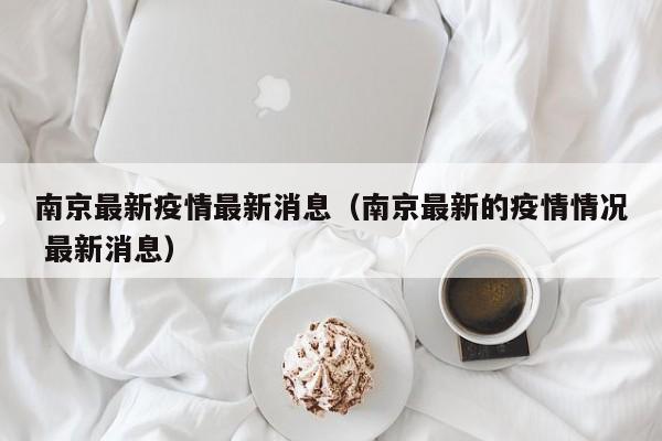 南京最新疫情最新消息（南京最新的疫情情况 最新消息）