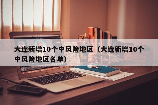 大连新增10个中风险地区（大连新增10个中风险地区名单）