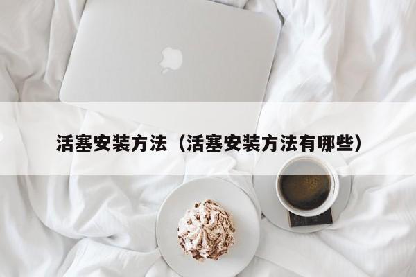 活塞安装方法（活塞安装方法有哪些）