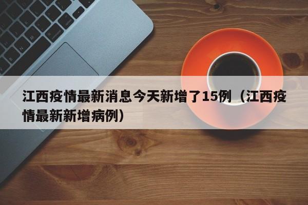 江西疫情最新消息今天新增了15例（江西疫情最新新增病例）