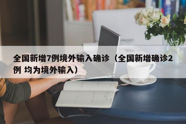 全国新增7例境外输入确诊（全国新增确诊2例 均为境外输入）
