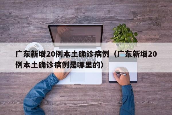 广东新增20例本土确诊病例（广东新增20例本土确诊病例是哪里的）