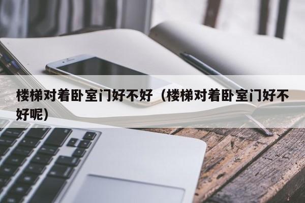 楼梯对着卧室门好不好（楼梯对着卧室门好不好呢）