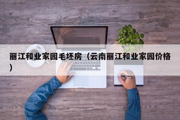丽江和业家园毛坯房（云南丽江和业家园价格）