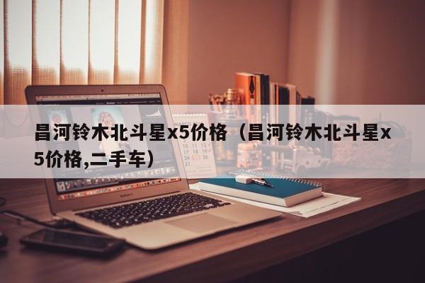昌河铃木北斗星x5价格（昌河铃木北斗星x5价格,二手车）