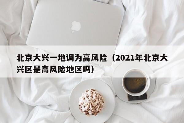北京大兴一地调为高风险（2021年北京大兴区是高风险地区吗）