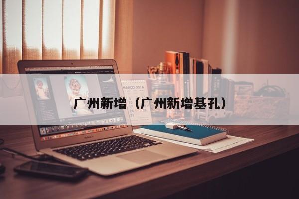 广州新增（广州新增基孔）