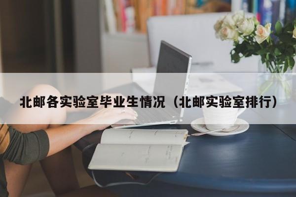 北邮各实验室毕业生情况（北邮实验室排行）