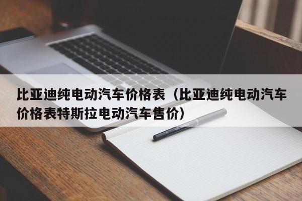 比亚迪纯电动汽车价格表（比亚迪纯电动汽车价格表特斯拉电动汽车售价）