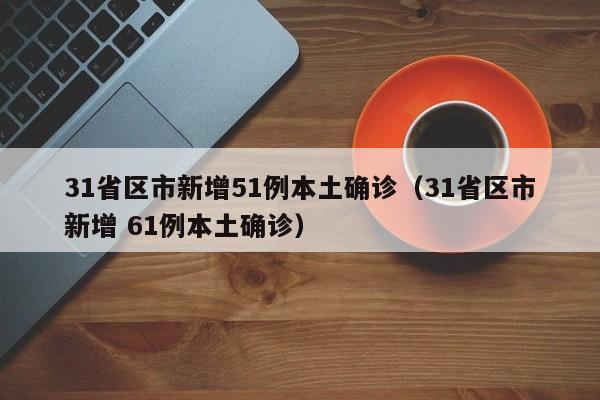 31省区市新增51例本土确诊（31省区市新增 61例本土确诊）