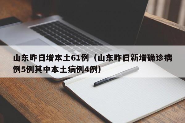 山东昨日增本土61例（山东昨日新增确诊病例5例其中本土病例4例）