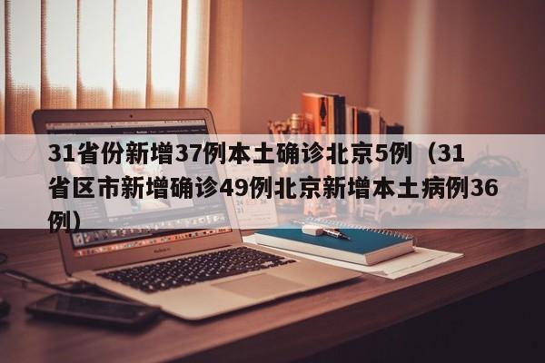 31省份新增37例本土确诊北京5例（31省区市新增确诊49例北京新增本土病例36例）