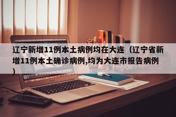 辽宁新增11例本土病例均在大连（辽宁省新增11例本土确诊病例,均为大连市报告病例）