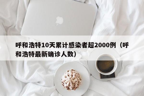 呼和浩特10天累计感染者超2000例（呼和浩特最新确诊人数）