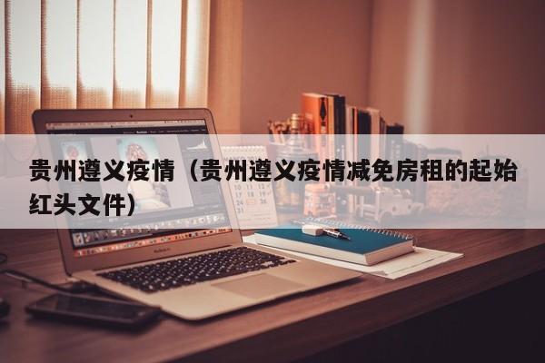 贵州遵义疫情（贵州遵义疫情减免房租的起始红头文件）