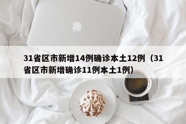 31省区市新增14例确诊本土12例（31省区市新增确诊11例本土1例）