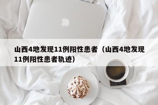 山西4地发现11例阳性患者（山西4地发现11例阳性患者轨迹）