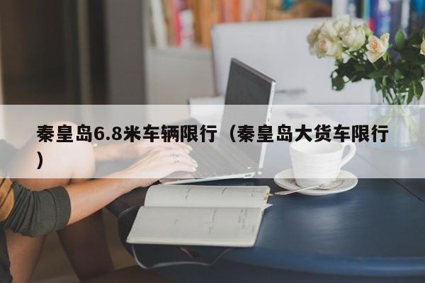 秦皇岛6.8米车辆限行（秦皇岛大货车限行）