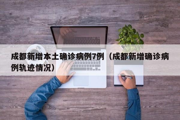 成都新增本土确诊病例7例（成都新增确诊病例轨迹情况）