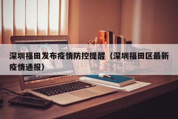 深圳福田发布疫情防控提醒（深圳福田区最新疫情通报）
