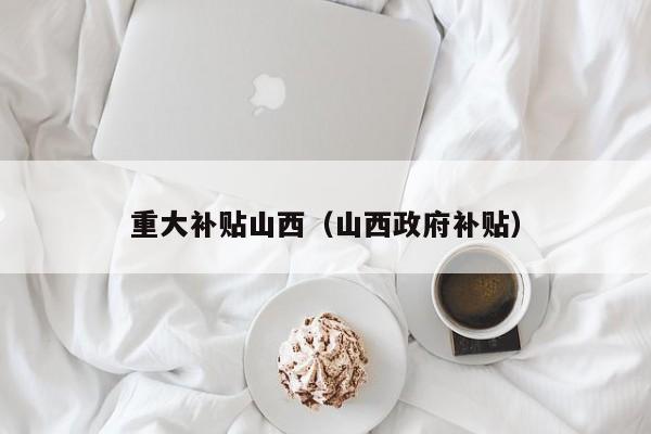 重大补贴山西（山西政府补贴）