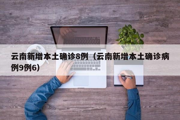 云南新增本土确诊8例（云南新增本土确诊病例9例6）