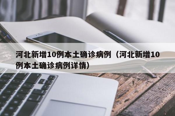 河北新增10例本土确诊病例（河北新增10例本土确诊病例详情）