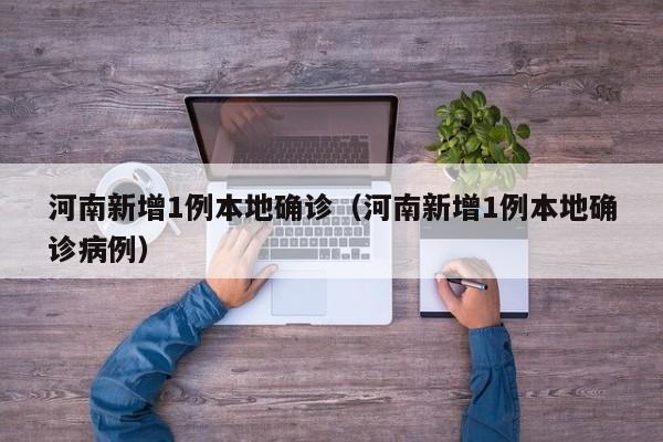 河南新增1例本地确诊（河南新增1例本地确诊病例）