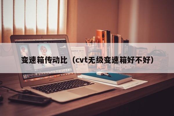 变速箱传动比（cvt无级变速箱好不好）