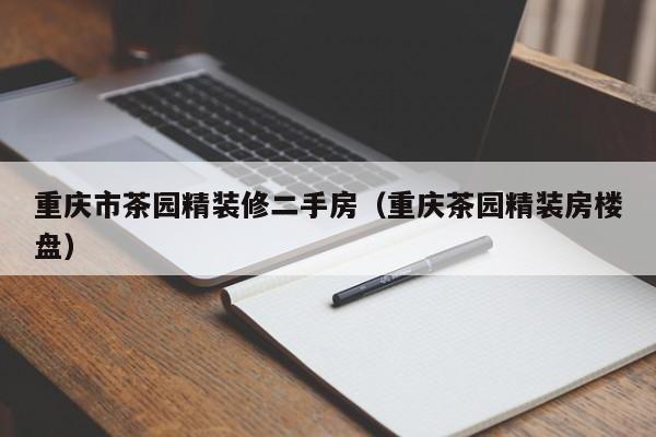 重庆市茶园精装修二手房（重庆茶园精装房楼盘）