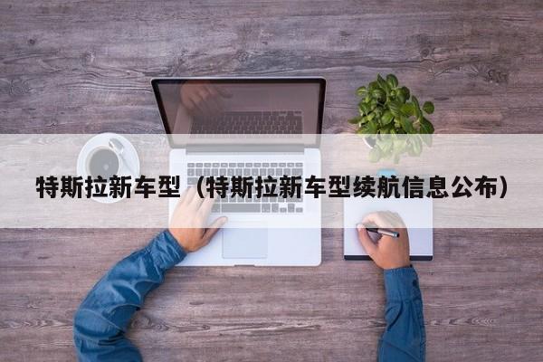 特斯拉新车型（特斯拉新车型续航信息公布）
