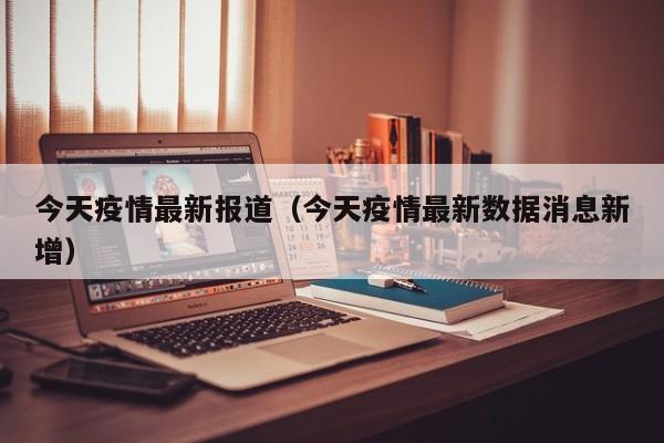 今天疫情最新报道（今天疫情最新数据消息新增）