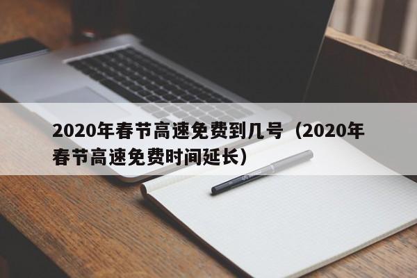 2020年春节高速免费到几号（2020年春节高速免费时间延长）