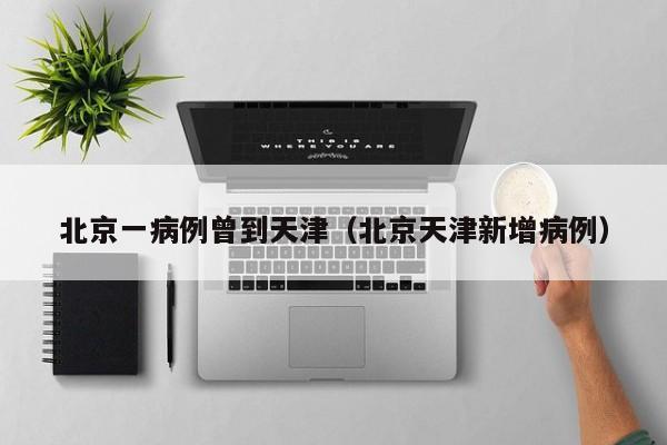 北京一病例曾到天津（北京天津新增病例）