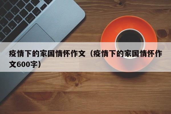 疫情下的家国情怀作文（疫情下的家国情怀作文600字）