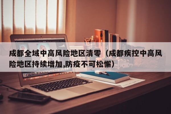 成都全域中高风险地区清零（成都疾控中高风险地区持续增加,防疫不可松懈）