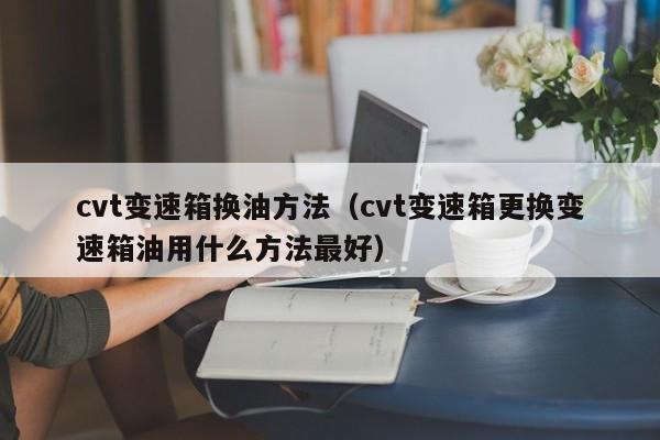 cvt变速箱换油方法（cvt变速箱更换变速箱油用什么方法最好）