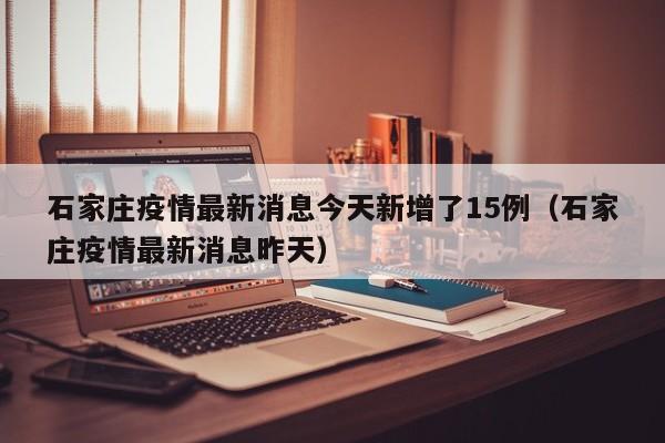 石家庄疫情最新消息今天新增了15例（石家庄疫情最新消息昨天）