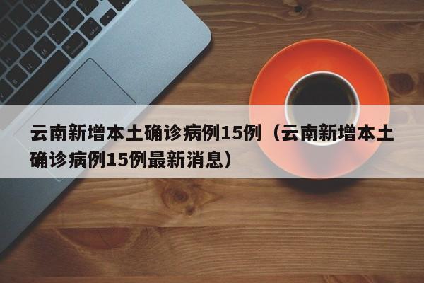 云南新增本土确诊病例15例（云南新增本土确诊病例15例最新消息）