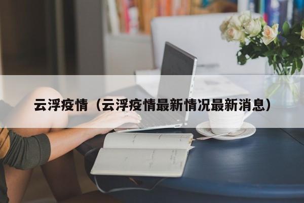 云浮疫情（云浮疫情最新情况最新消息）